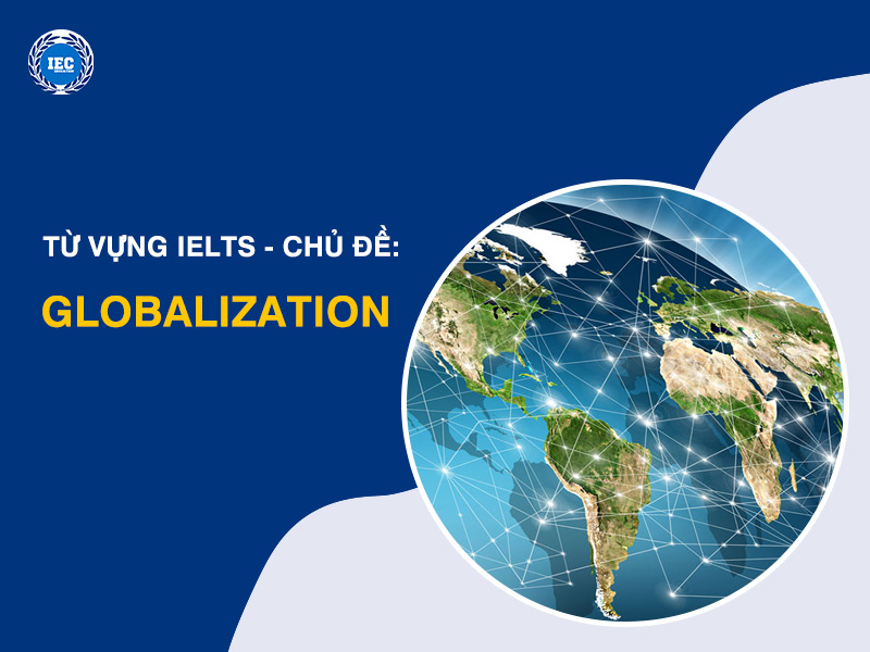 Từ Vựng IELTS Chủ Đề "Globalization" (Toàn Cầu Hóa)

