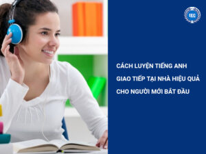 Cách Luyện Tiếng Anh Giao Tiếp Tại Nhà Hiệu Quả Cho Người Mới Bắt Đầu