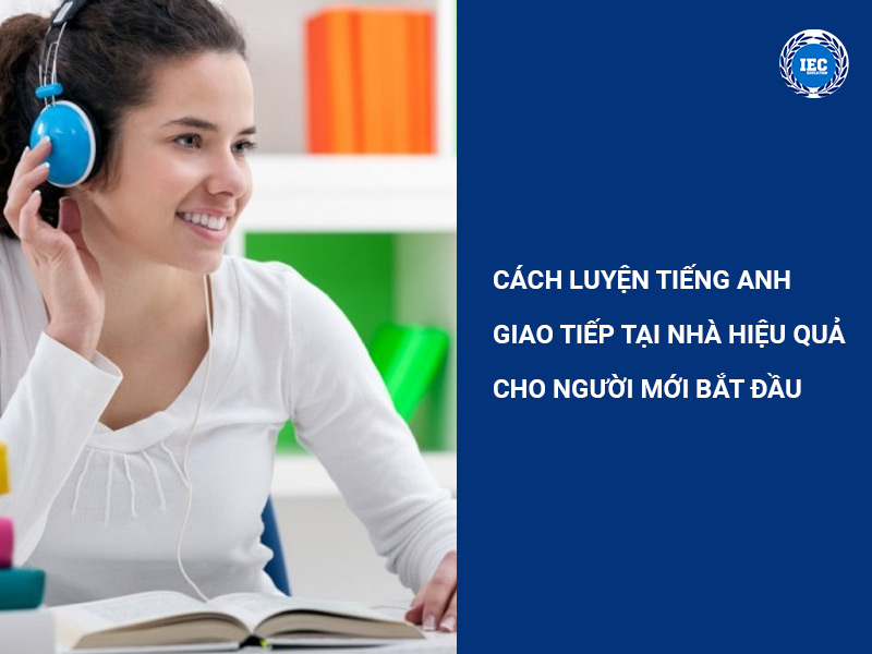 Cách Luyện Tiếng Anh Giao Tiếp Tại Nhà Hiệu Quả Cho Người Mới Bắt Đầu