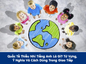 Quốc Tế Thiếu Nhi Tiếng Anh Là Gì? Từ Vựng, Ý Nghĩa Và Cách Dùng Trong Giao Tiếp