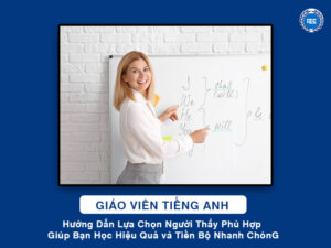 Giáo Viên Tiếng Anh – Hướng Dẫn Lựa Chọn Người Thầy Phù Hợp Giúp Bạn Học Hiệu Quả và Tiến Bộ Nhanh Chóng